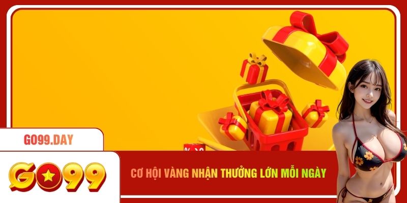 Cơ hội vàng để bạn nhận thưởng lớn mỗi ngày